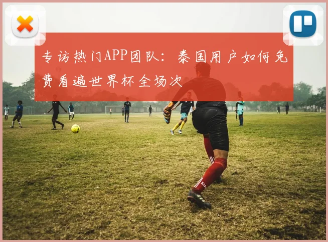 专访热门APP团队：泰国用户如何免费看遍世界杯全场次