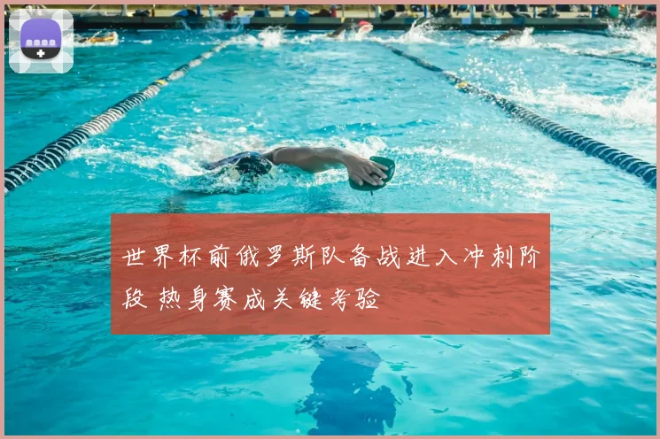 世界杯前俄罗斯队备战进入冲刺阶段 热身赛成关键考验