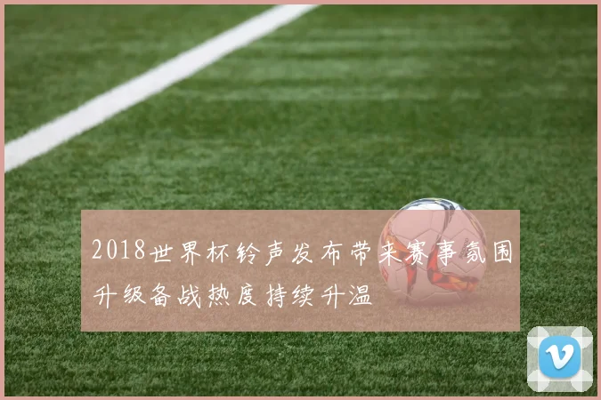 2018世界杯铃声发布带来赛事氛围升级备战热度持续升温