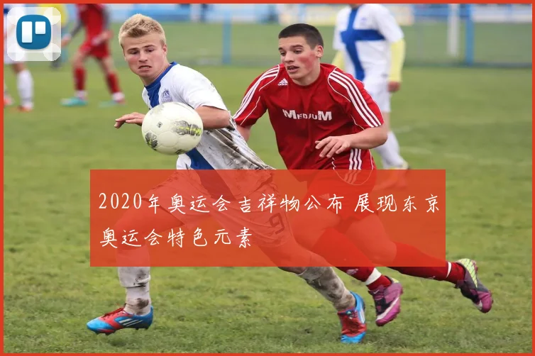 2020年奥运会吉祥物公布 展现东京奥运会特色元素