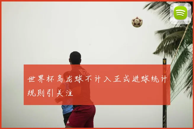 世界杯乌龙球不计入正式进球统计规则引关注