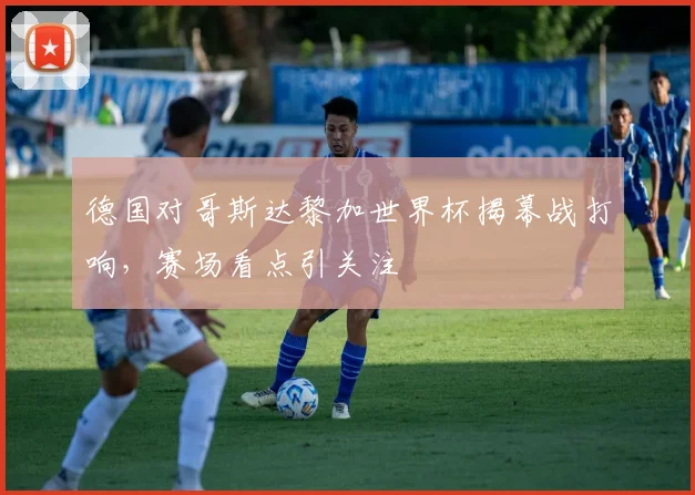 德国对哥斯达黎加世界杯揭幕战打响,赛场看点引关注