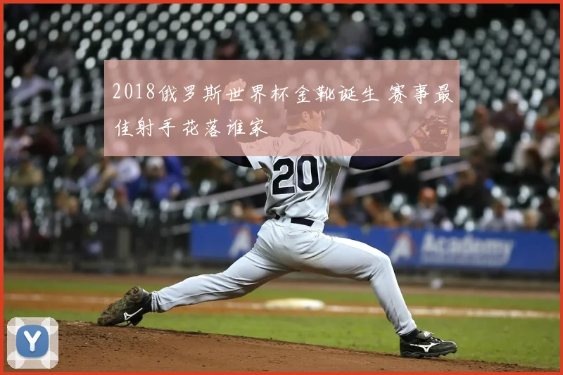 2018俄罗斯世界杯金靴诞生 赛事最佳射手花落谁家