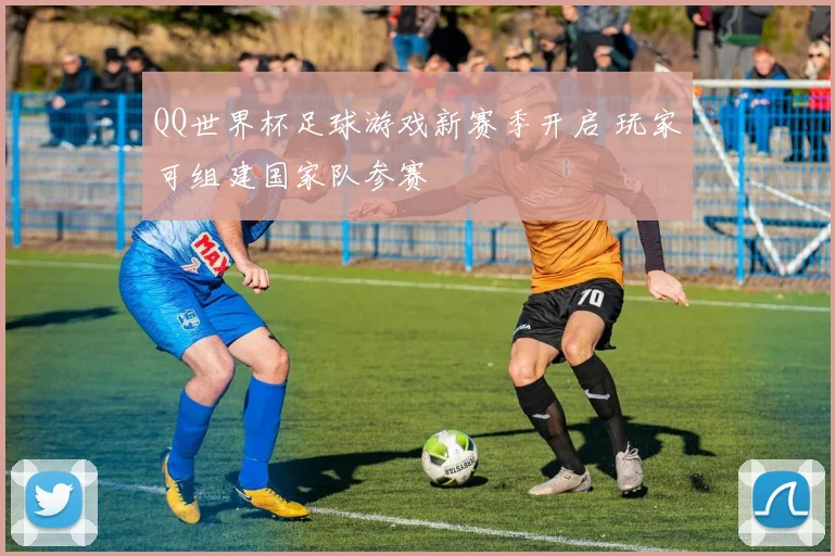 QQ世界杯足球游戏新赛季开启 玩家可组建国家队参赛