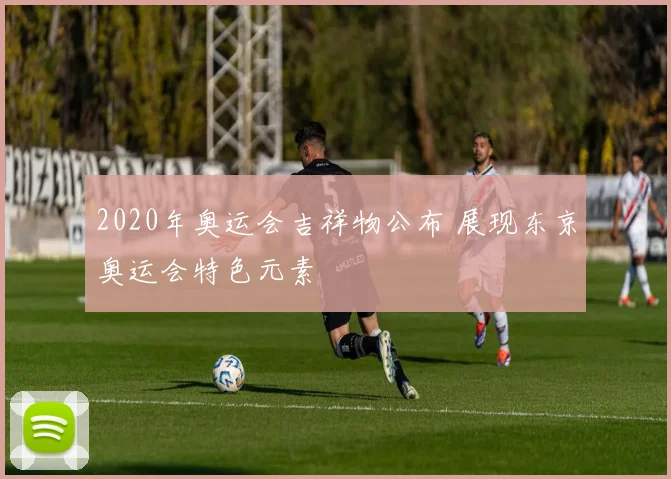 2020年奥运会吉祥物公布 展现东京奥运会特色元素