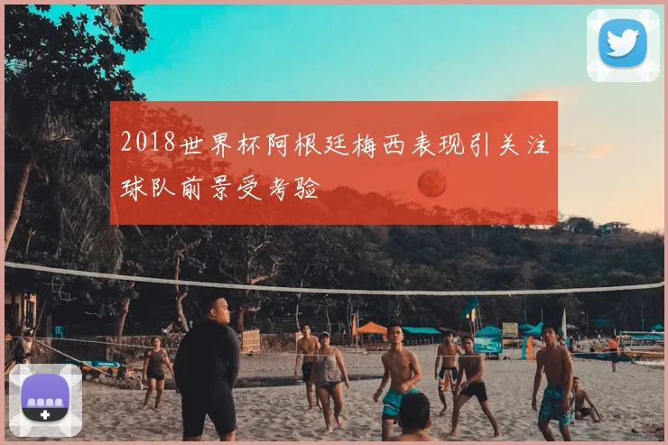 2018世界杯阿根廷梅西表现引关注球队前景受考验