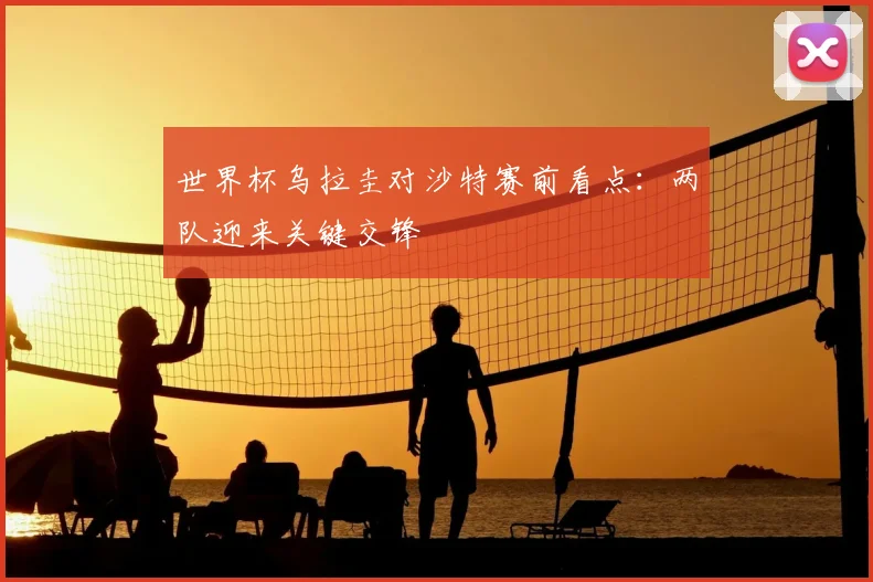 世界杯乌拉圭对沙特赛前看点:两队迎来关键交锋