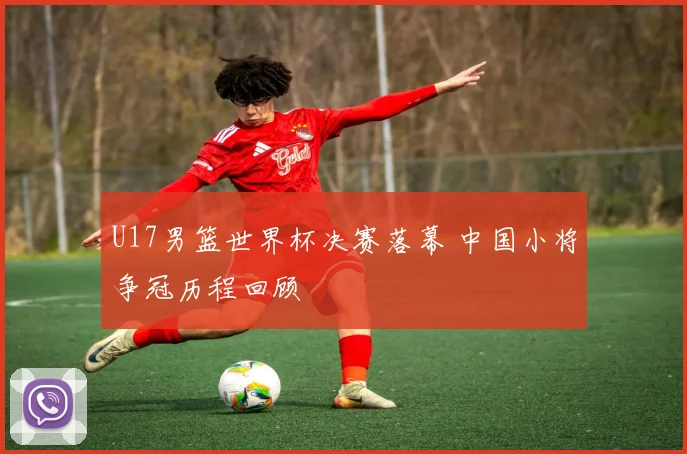U17男篮世界杯决赛落幕 中国小将争冠历程回顾