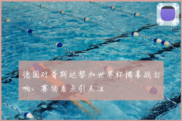德国对哥斯达黎加世界杯揭幕战打响,赛场看点引关注